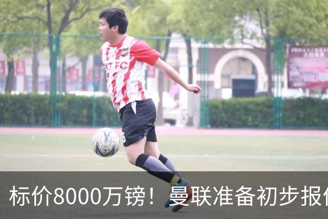 标价8000万镑！曼联准备初步报价M费 西汉姆不会降价出售